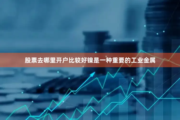 股票去哪里开户比较好镍是一种重要的工业金属
