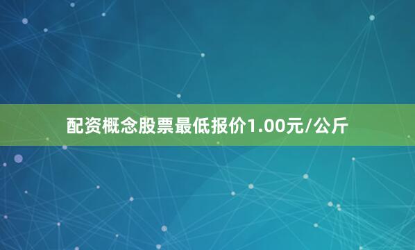 配资概念股票最低报价1.00元/公斤
