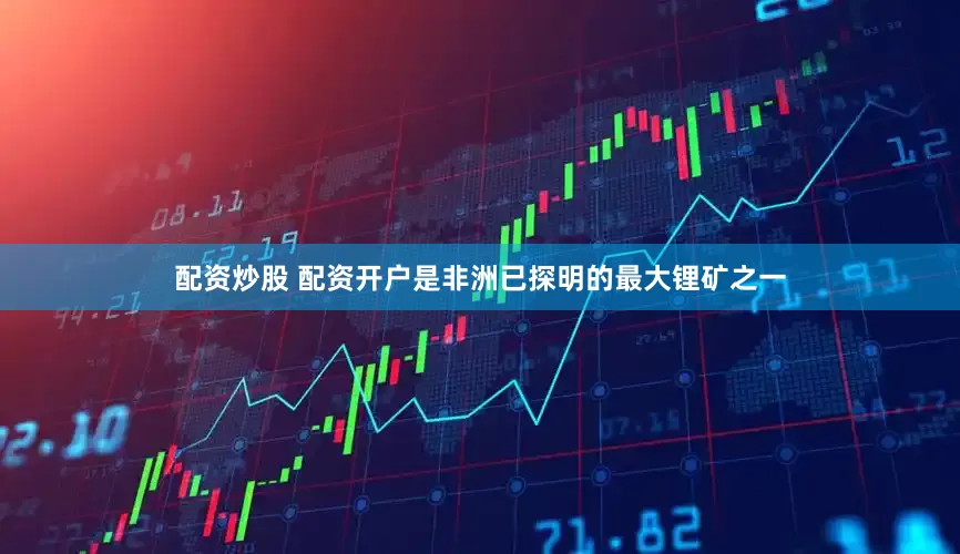 配资炒股 配资开户是非洲已探明的最大锂矿之一