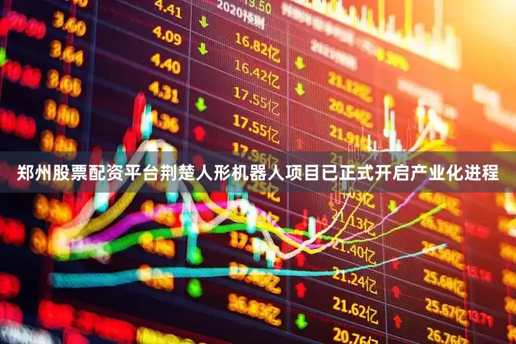 郑州股票配资平台荆楚人形机器人项目已正式开启产业化进程