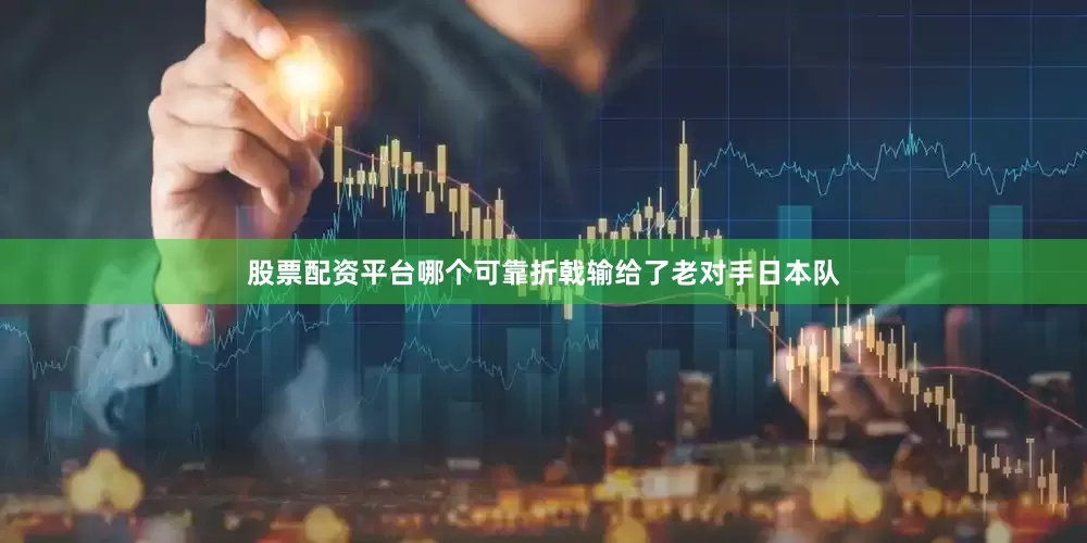 股票配资平台哪个可靠折戟输给了老对手日本队