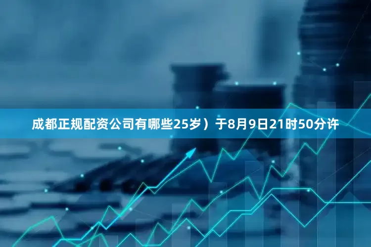 成都正规配资公司有哪些25岁）于8月9日21时50分许