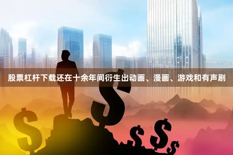 股票杠杆下载还在十余年间衍生出动画、漫画、游戏和有声剧