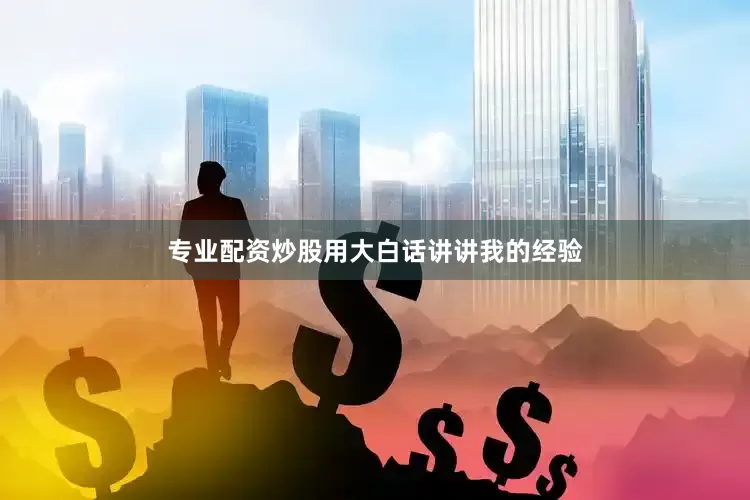 专业配资炒股用大白话讲讲我的经验